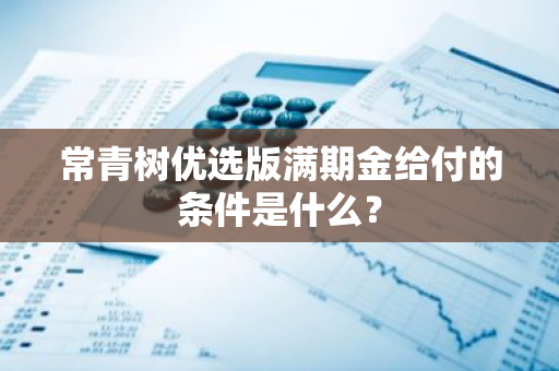 常青树优选版满期金给付的条件是什么？