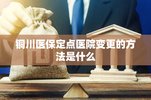 铜川医保定点医院变更的方法是什么