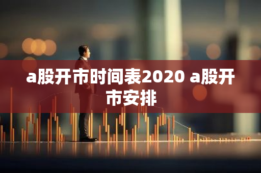 a股开市时间表2020 a股开市安排