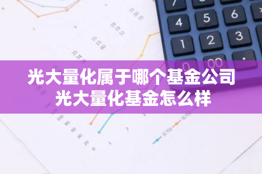 光大量化属于哪个基金公司 光大量化基金怎么样