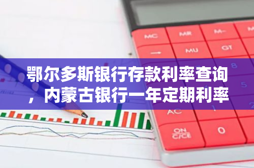 鄂尔多斯银行存款利率查询，内蒙古银行一年定期利率