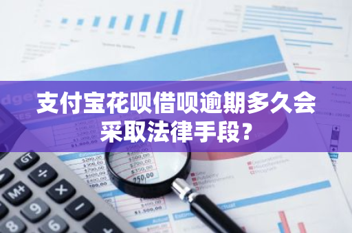 支付宝花呗借呗逾期多久会采取法律手段？