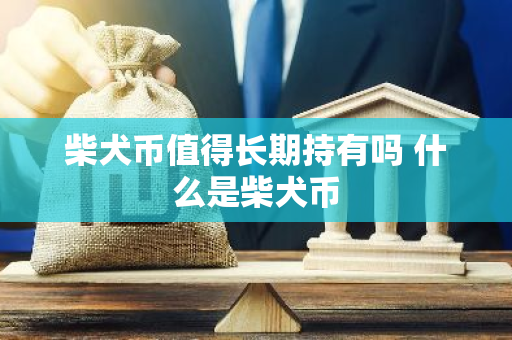 柴犬币值得长期持有吗 什么是柴犬币