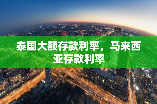 泰国大额存款利率，马来西亚存款利率