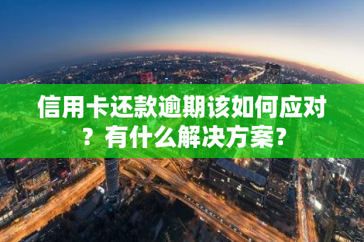信用卡还款逾期该如何应对？有什么解决方案？