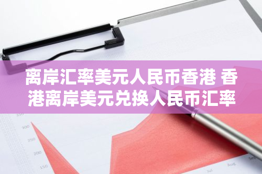 离岸汇率美元人民币香港 香港离岸美元兑换人民币汇率