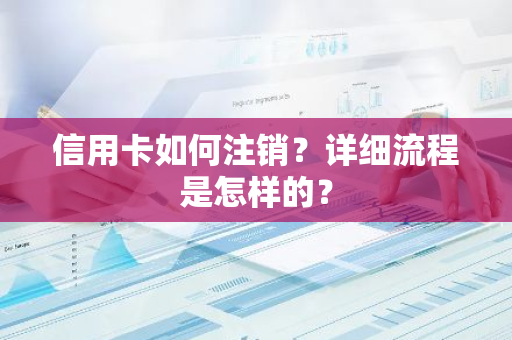信用卡如何注销？详细流程是怎样的？