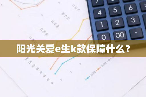阳光关爱e生k款保障什么？