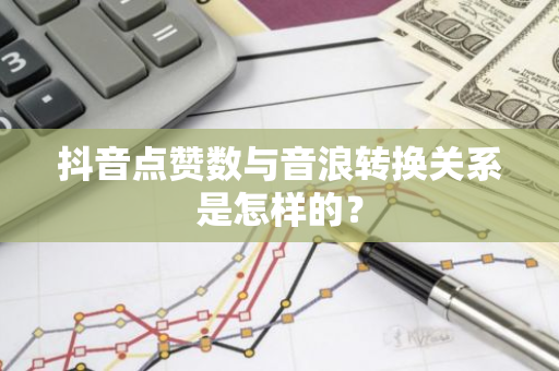 抖音点赞数与音浪转换关系是怎样的？