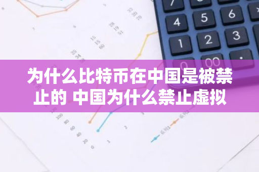 为什么比特币在中国是被禁止的 中国为什么禁止虚拟货币