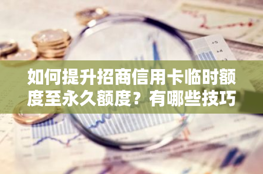 如何提升招商信用卡临时额度至永久额度？有哪些技巧？