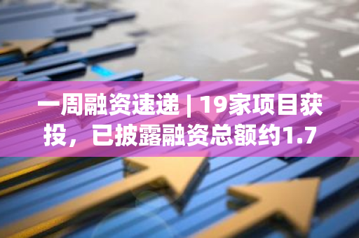 一周融资速递 | 19家项目获投，已披露融资总额约1.7亿美元（8.12-8.18）