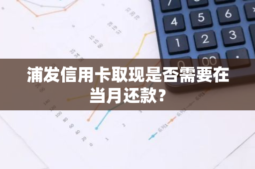 浦发信用卡取现是否需要在当月还款？