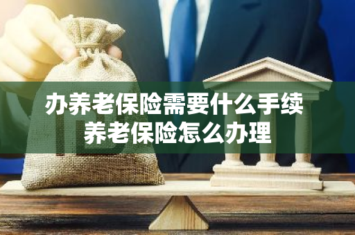 办养老保险需要什么手续 养老保险怎么办理