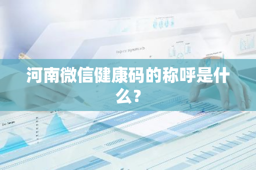 河南微信健康码的称呼是什么？