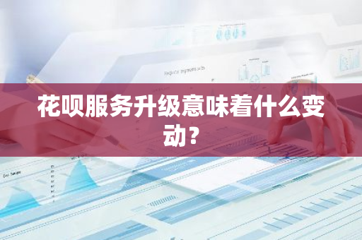 花呗服务升级意味着什么变动？