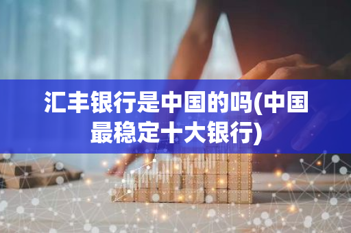汇丰银行是中国的吗(中国最稳定十大银行)