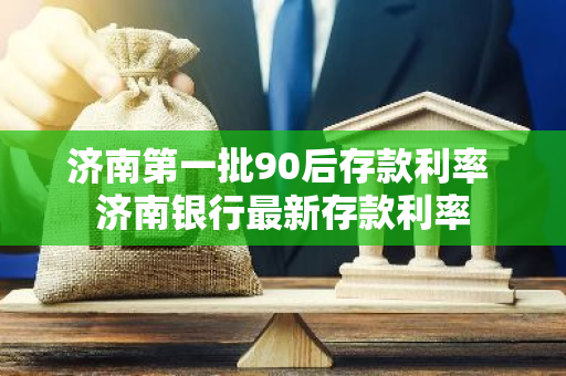 济南第一批90后存款利率 济南银行最新存款利率