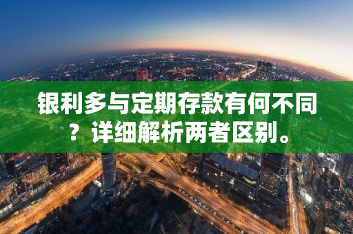 银利多与定期存款有何不同？详细解析两者区别。