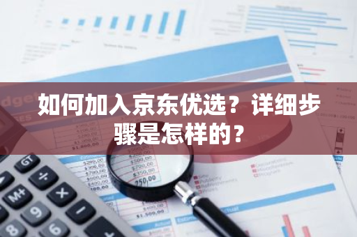 如何加入京东优选？详细步骤是怎样的？