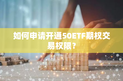 如何申请开通50ETF期权交易权限？