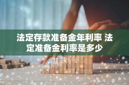 法定存款准备金年利率 法定准备金利率是多少