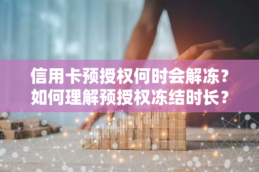 信用卡预授权何时会解冻？如何理解预授权冻结时长？