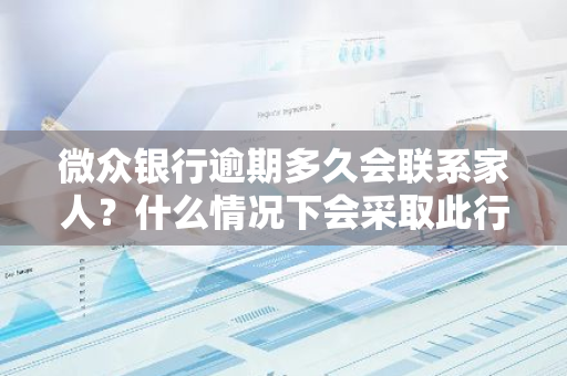 微众银行逾期多久会联系家人？什么情况下会采取此行动？