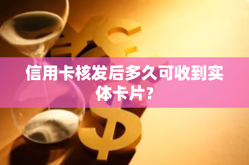 信用卡核发后多久可收到实体卡片？