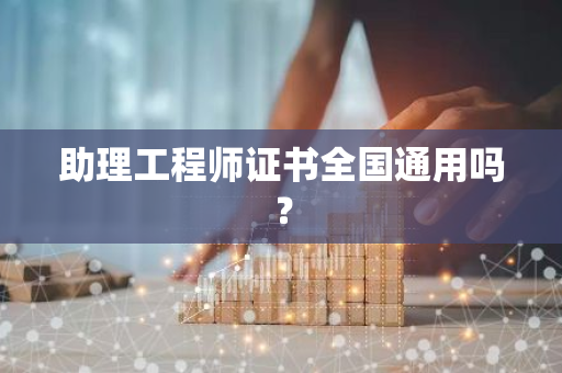 助理工程师证书全国通用吗？