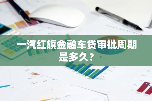 一汽红旗金融车贷审批周期是多久？