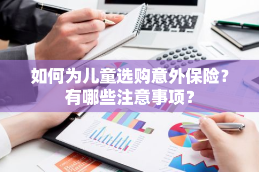 如何为儿童选购意外保险？有哪些注意事项？
