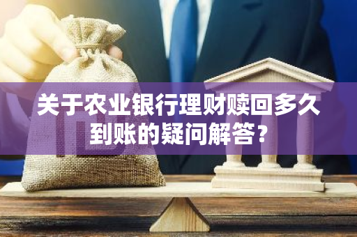 关于农业银行理财赎回多久到账的疑问解答？