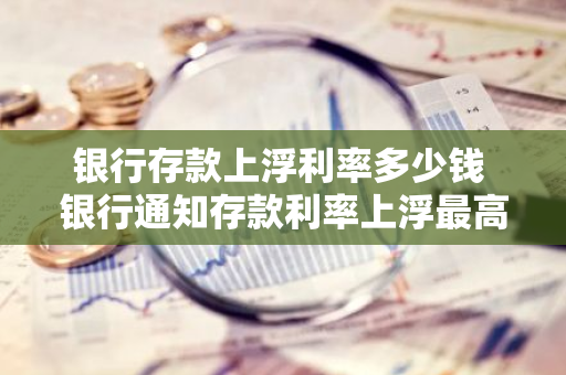 银行存款上浮利率多少钱 银行通知存款利率上浮最高多少