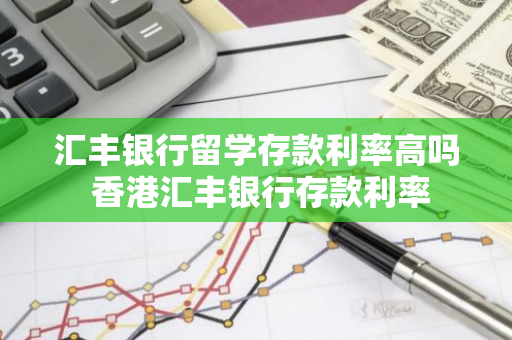汇丰银行留学存款利率高吗 香港汇丰银行存款利率