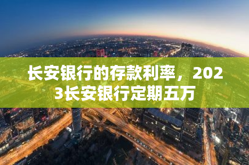 长安银行的存款利率，2023长安银行定期五万