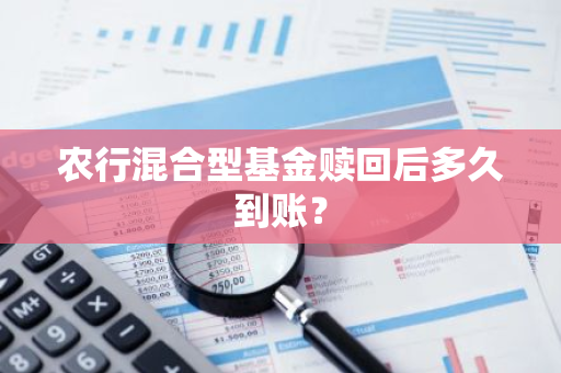农行混合型基金赎回后多久到账？