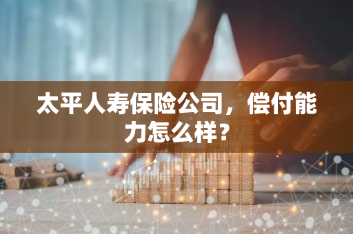太平人寿保险公司，偿付能力怎么样？