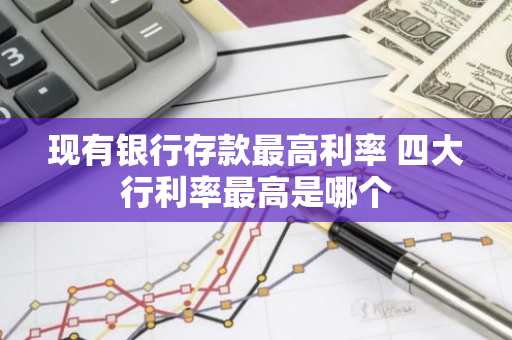 现有银行存款最高利率 四大行利率最高是哪个
