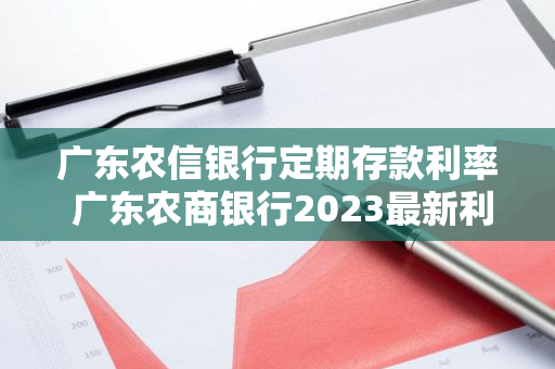 广东农信银行定期存款利率 广东农商银行2023最新利率