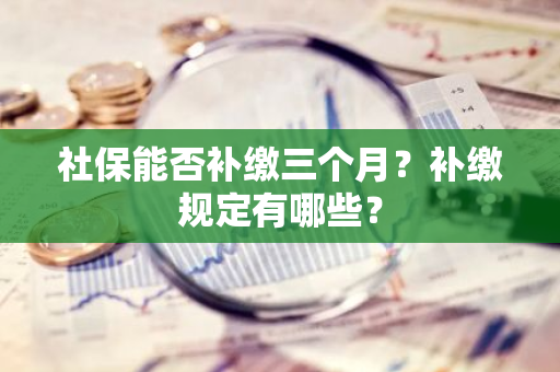 社保能否补缴三个月？补缴规定有哪些？