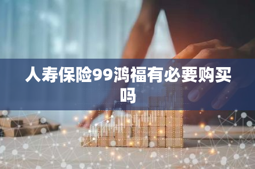 人寿保险99鸿福有必要购买吗