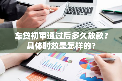 车贷初审通过后多久放款？具体时效是怎样的？