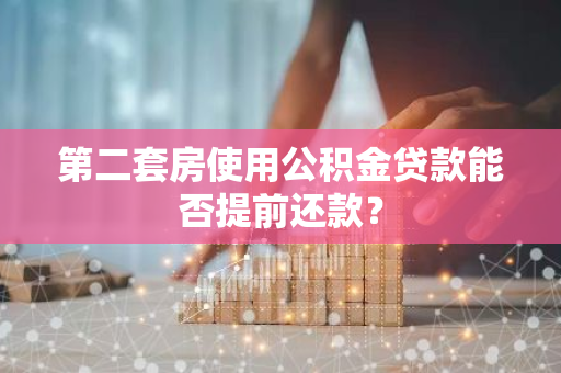 第二套房使用公积金贷款能否提前还款？