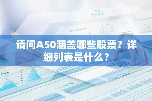 请问A50涵盖哪些股票？详细列表是什么？