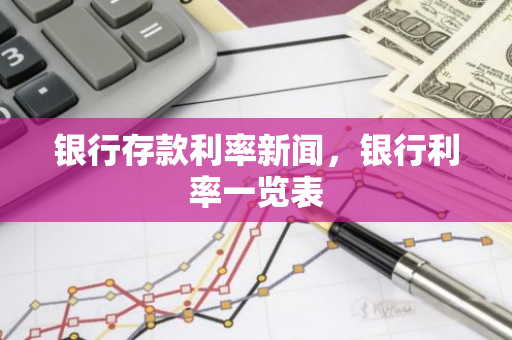 银行存款利率新闻，银行利率一览表