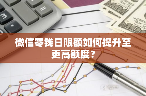 微信零钱日限额如何提升至更高额度？