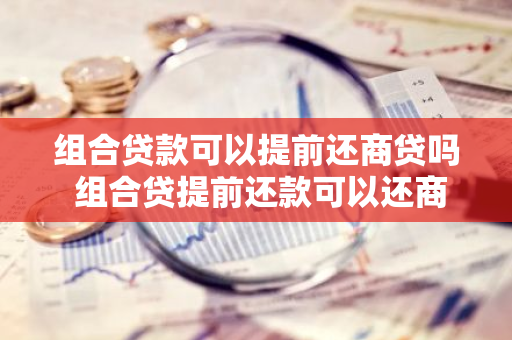 组合贷款可以提前还商贷吗 组合贷提前还款可以还商贷吗