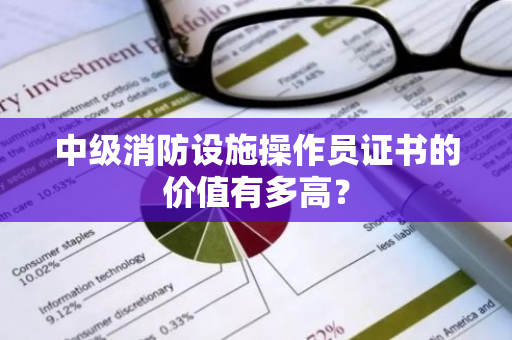 中级消防设施操作员证书的价值有多高？