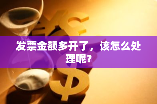 发票金额多开了，该怎么处理呢？